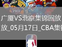 05月17日CBA總決賽G5 廣廈 - 北京 精彩鏡頭