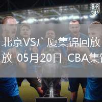 05月20日CBA總決賽G6 北京 - 廣廈 全場集錦