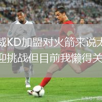 杰倫威KD加盟對火箭來說太棒了歡迎挑戰(zhàn)但目前我懶得關(guān)心