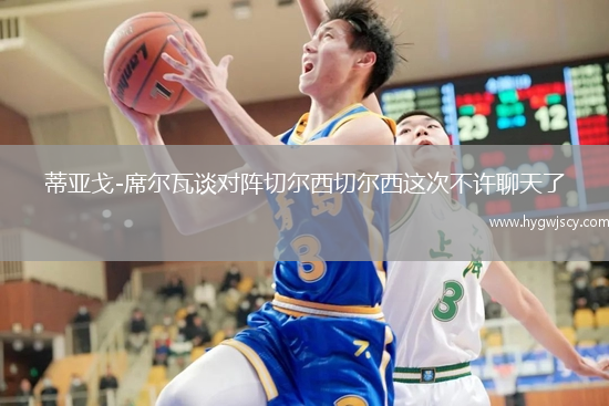 蒂亞戈-席爾瓦談對(duì)陣切爾西切爾西這次不許聊天了