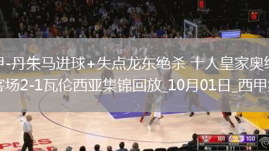 西甲-丹朱馬進(jìn)球+失點(diǎn)龍東絕殺十人皇家奧維耶多客場2-1瓦倫西亞