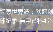 卡爾連場轟世界波：歐冠創(chuàng)隊史最年輕進(jìn)球紀(jì)錄 德甲替補4分鐘破門