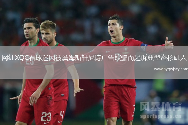 網(wǎng)紅XQC看球迷因被詹姆斯軒尼詩廣告欺騙而起訴典型洛杉磯人